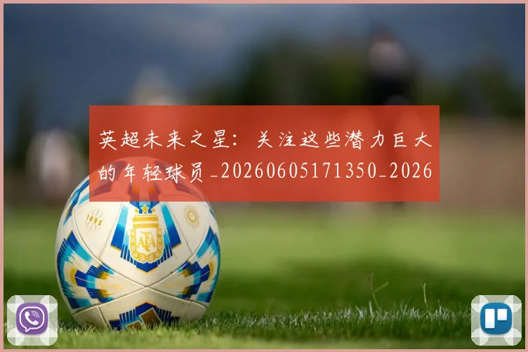 英超未来之星:关注这些潜力巨大的年轻球员_20260605171350_20260702174023