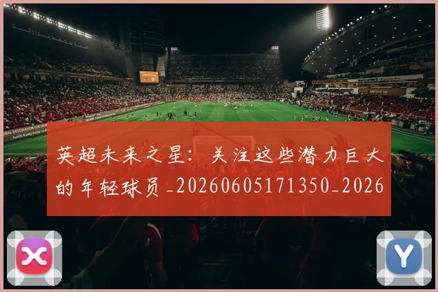 英超未来之星：关注这些潜力巨大的年轻球员_20260605171350_20260702174023