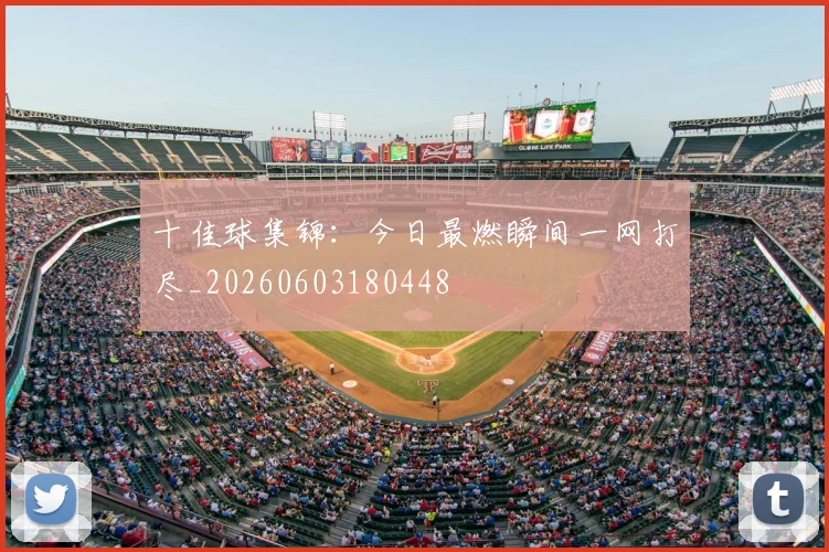 十佳球集锦：今日最燃瞬间一网打尽_20260603180448