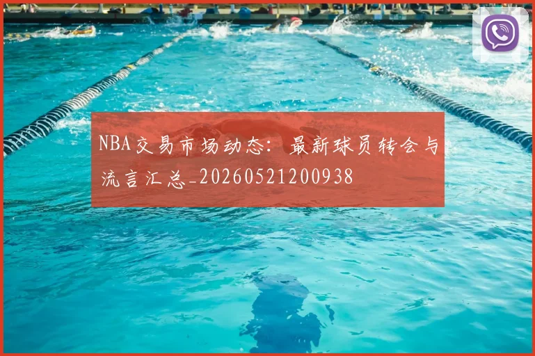 NBA交易市场动态：最新球员转会与流言汇总_20260521200938