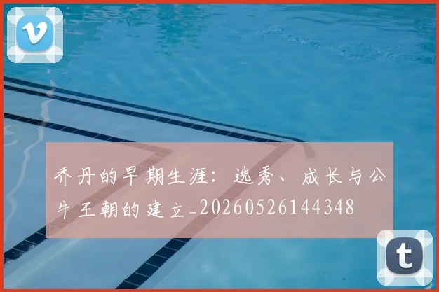 乔丹的早期生涯：选秀、成长与公牛王朝的建立_20260526144348