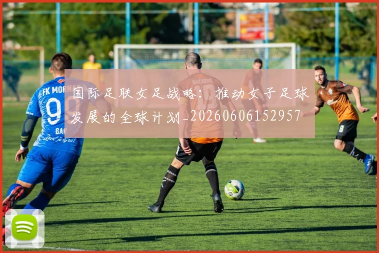 国际足联女足战略：推动女子足球发展的全球计划_20260606152957