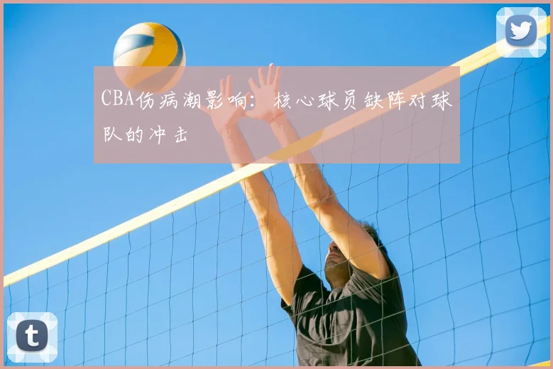 CBA伤病潮影响：核心球员缺阵对球队的冲击