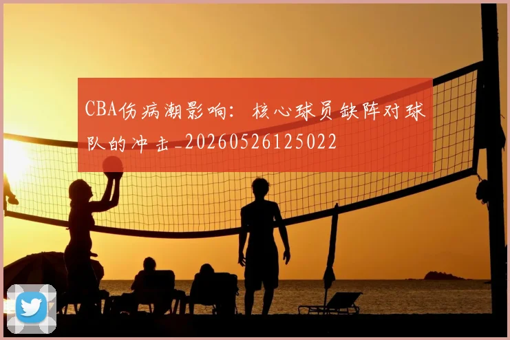 CBA伤病潮影响：核心球员缺阵对球队的冲击_20260526125022