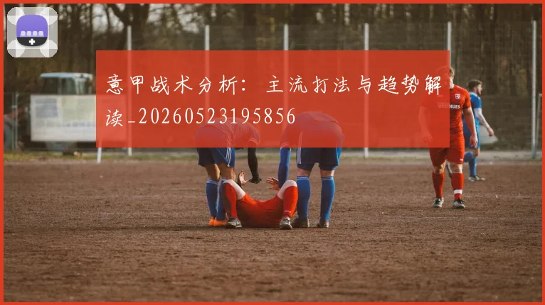 意甲战术分析：主流打法与趋势解读_20260523195856