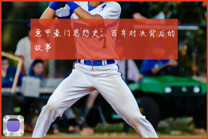 意甲豪门恩怨史：百年对决背后的故事