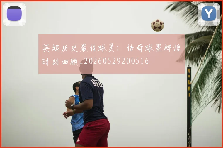 英超历史最佳球员：传奇球星辉煌时刻回顾_20260529200516