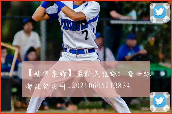 【精华集锦】最新五佳球:每一球都让你尖叫_20260605213834