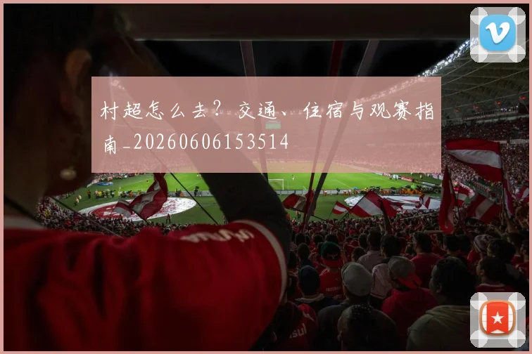 村超怎么去？交通、住宿与观赛指南_20260606153514