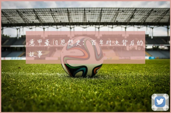 意甲豪门恩怨史:百年对决背后的故事
