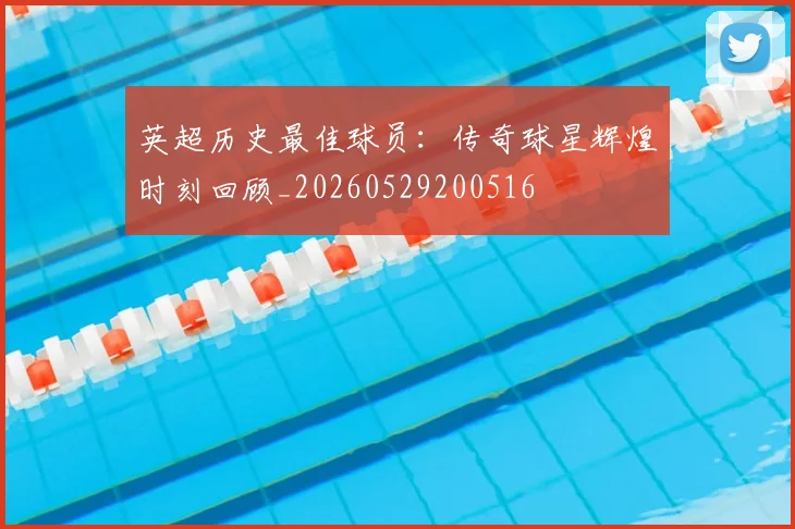 英超历史最佳球员:传奇球星辉煌时刻回顾_20260529200516