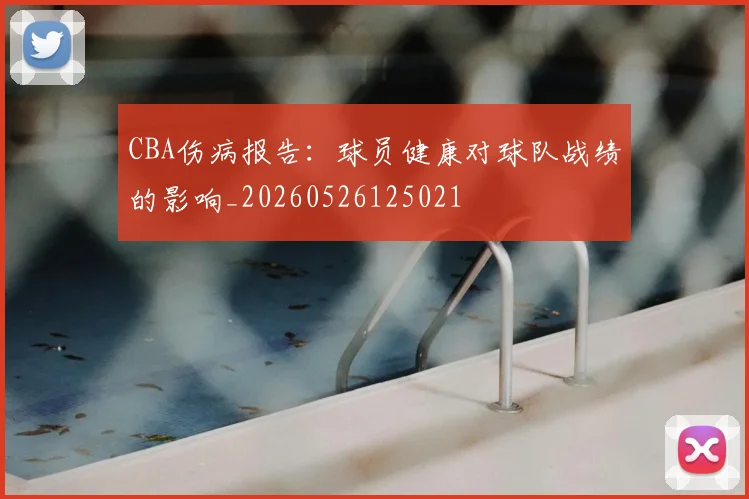 CBA伤病报告:球员健康对球队战绩的影响_20260526125021