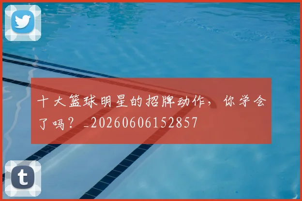 十大篮球明星的招牌动作，你学会了吗？_20260606152857