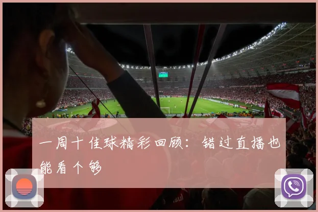 一周十佳球精彩回顾：错过直播也能看个够