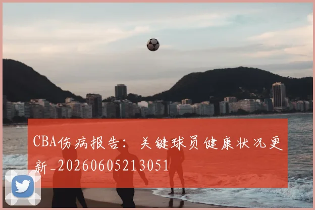 CBA伤病报告:关键球员健康状况更新_20260605213051