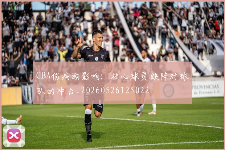 CBA伤病潮影响：核心球员缺阵对球队的冲击_20260526125022