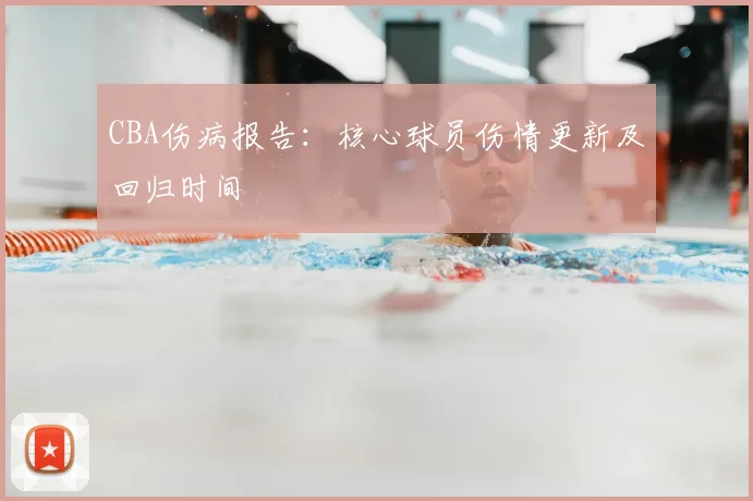 CBA伤病报告：核心球员伤情更新及回归时间