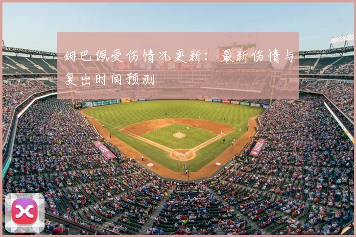 姆巴佩受伤情况更新:最新伤情与复出时间预测